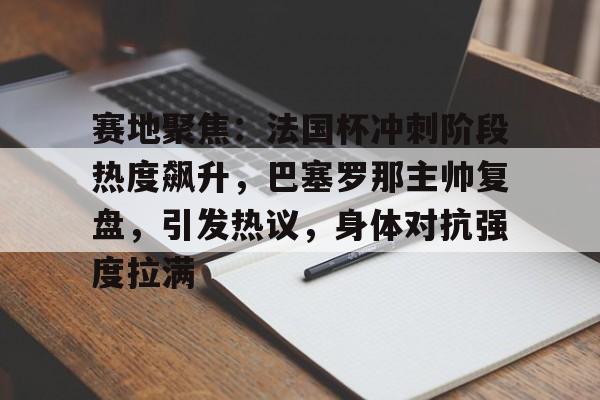 赛地聚焦：法国杯冲刺阶段热度飙升，巴塞罗那主帅复盘，引发热议，身体对抗强度拉满